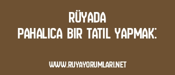 Rüyada Pahalıca Bir Tatil Yapmak: