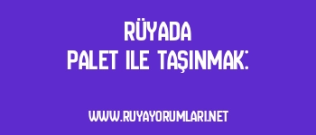 Rüyada Palet ile Taşınmak:
