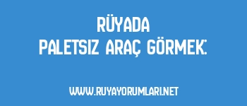 Rüyada Paletsiz Araç Görmek: