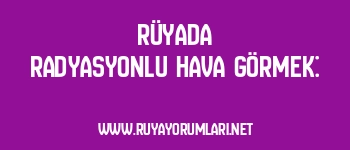 Rüyada Radyasyonlu Hava Görmek: