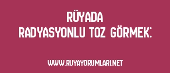 Rüyada Radyasyonlu Toz Görmek: