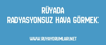 Rüyada Radyasyonsuz Hava Görmek: