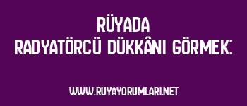 Rüyada Radyatörcü Dükkânı Görmek: