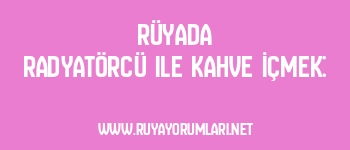 Rüyada Radyatörcü ile Kahve İçmek: