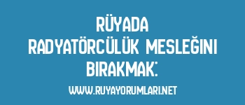 Rüyada Radyatörcülük Mesleğini Bırakmak: