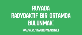 Rüyada Radyoaktif Bir Ortamda Bulunmak: