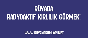 Rüyada Radyoaktif Kirlilik Görmek: