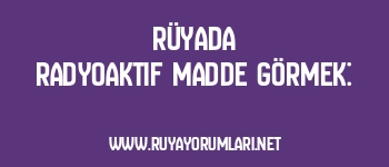 Rüyada Radyoaktif Madde Görmek: