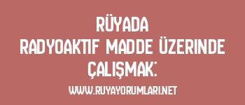 Rüyada Radyoaktif Madde Üzerinde Çalışmak: