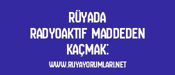 Rüyada Radyoaktif Maddeden Kaçmak: