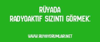 Rüyada Radyoaktif Sızıntı Görmek: