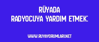 Rüyada Radyocuya Yardım Etmek:
