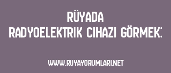 Rüyada Radyoelektrik Cihazı Görmek:
