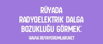 Rüyada Radyoelektrik Dalga Bozukluğu Görmek: