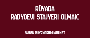 Rüyada Radyoevi Stajyeri Olmak: