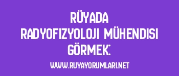 Rüyada Radyofizyoloji Mühendisi Görmek: