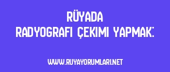 Rüyada Radyografi Çekimi Yapmak: