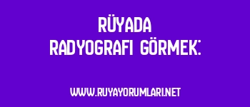 Rüyada Radyografi Görmek: