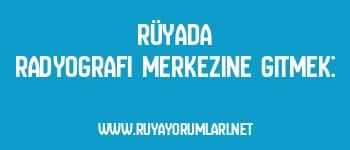 Rüyada Radyografi Merkezine Gitmek: