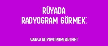 Rüyada Radyogram Görmek: