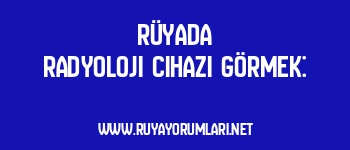 Rüyada Radyoloji Cihazı Görmek:
