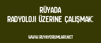 Rüyada Radyoloji Üzerine Çalışmak: