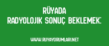 Rüyada Radyolojik Sonuç Beklemek: