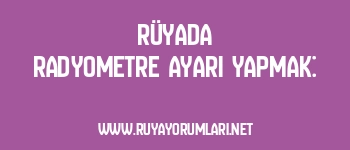 Rüyada Radyometre Ayarı Yapmak: