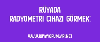 Rüyada Radyometri Cihazı Görmek: