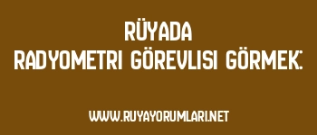 Rüyada Radyometri Görevlisi Görmek: