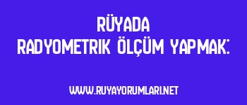 Rüyada Radyometrik Ölçüm Yapmak: