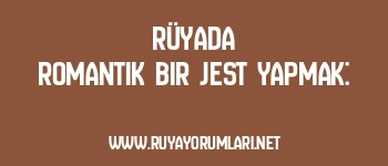 Rüyada Romantik Bir Jest Yapmak: