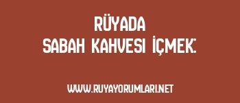 Rüyada Sabah Kahvesi İçmek:
