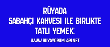 Rüyada Sabahçı Kahvesi ile Birlikte Tatlı Yemek: