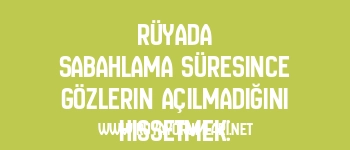 Rüyada Sabahlama Süresince Gözlerin Açılmadığını Hissetmek: