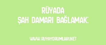 Rüyada Şah Damarı Bağlamak: