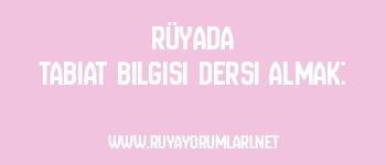 Rüyada Tabiat Bilgisi Dersi Almak: