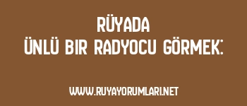 Rüyada Ünlü Bir Radyocu Görmek: