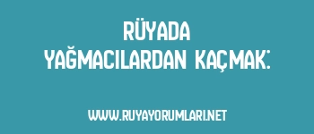 Rüyada Yağmacılardan Kaçmak: