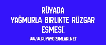 Rüyada Yağmurla Birlikte Rüzgar Esmesi: