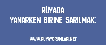 Rüyada Yanarken Birine Sarılmak: