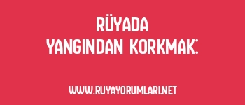 Rüyada Yangından Korkmak: