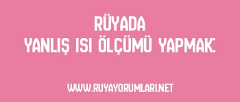 Rüyada Yanlış Isı Ölçümü Yapmak: