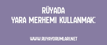 Rüyada Yara Merhemi Kullanmak: