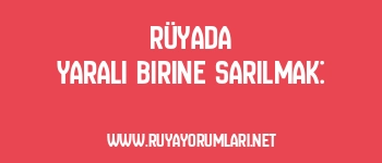 Rüyada Yaralı Birine Sarılmak: