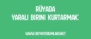 Rüyada Yaralı Birini Kurtarmak: