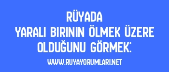 Rüyada Yaralı Birinin Ölmek Üzere Olduğunu Görmek: