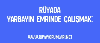 Rüyada Yarbayın Emrinde Çalışmak: