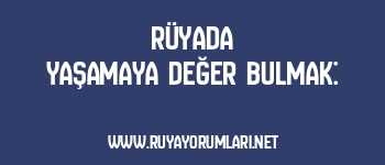 Rüyada Yaşamaya Değer Bulmak: