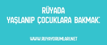 Rüyada Yaşlanıp Çocuklara Bakmak: